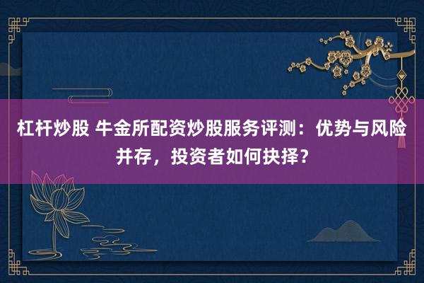 杠杆炒股 牛金所配资炒股服务评测：优势与风险并存，投资者如何抉择？