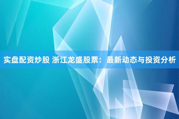 实盘配资炒股 浙江龙盛股票：最新动态与投资分析