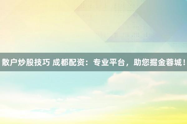 散户炒股技巧 成都配资：专业平台，助您掘金蓉城！