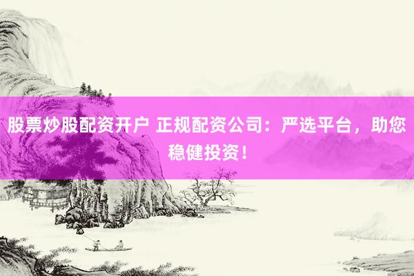 股票炒股配资开户 正规配资公司：严选平台，助您稳健投资！