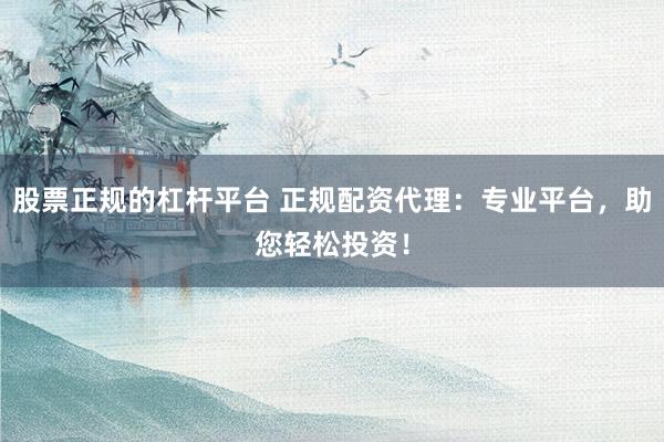 股票正规的杠杆平台 正规配资代理：专业平台，助您轻松投资！