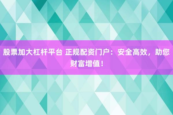 股票加大杠杆平台 正规配资门户：安全高效，助您财富增值！