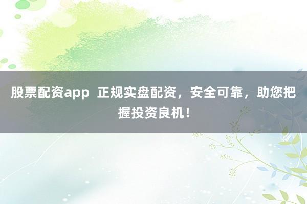 股票配资app  正规实盘配资，安全可靠，助您把握投资良机！