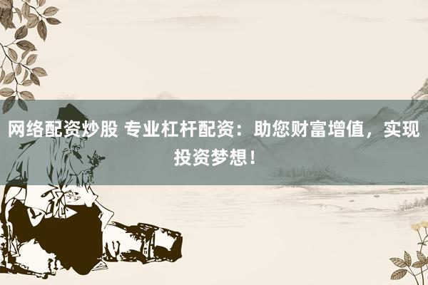 网络配资炒股 专业杠杆配资：助您财富增值，实现投资梦想！