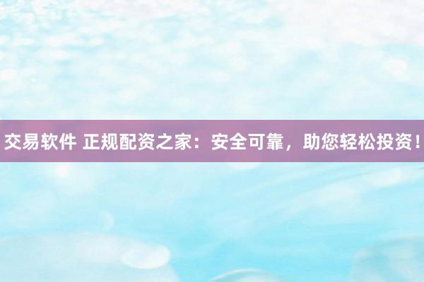 交易软件 正规配资之家：安全可靠，助您轻松投资！