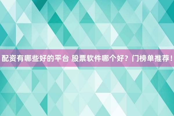 配资有哪些好的平台 股票软件哪个好？门榜单推荐！