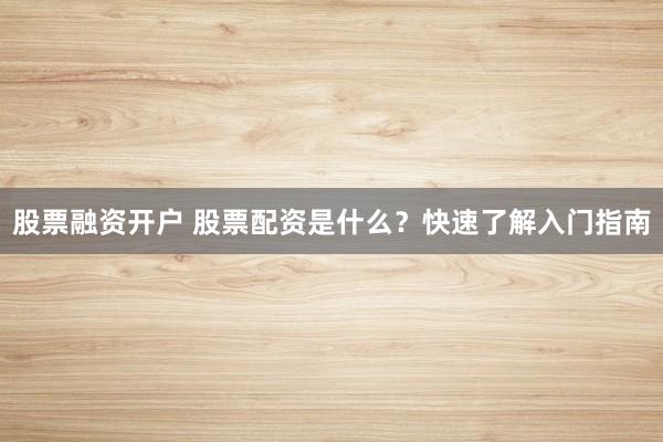 股票融资开户 股票配资是什么？快速了解入门指南
