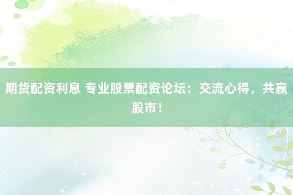 期货配资利息 专业股票配资论坛：交流心得，共赢股市！