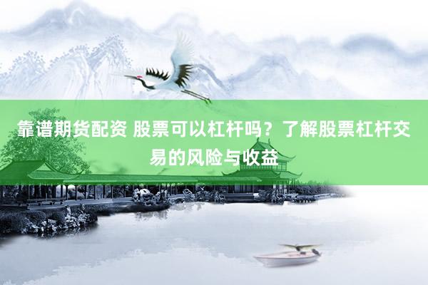 靠谱期货配资 股票可以杠杆吗？了解股票杠杆交易的风险与收益