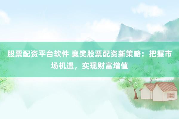 股票配资平台软件 襄樊股票配资新策略：把握市场机遇，实现财富增值