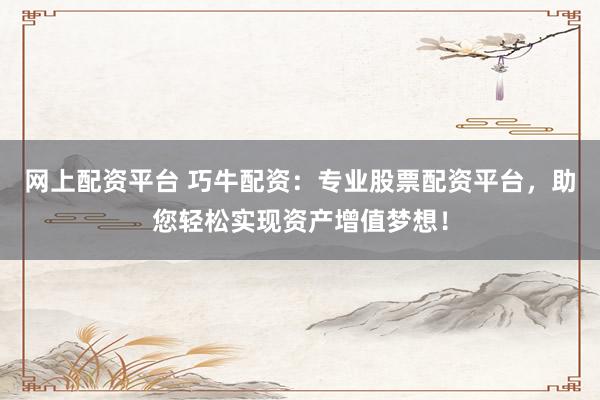 网上配资平台 巧牛配资：专业股票配资平台，助您轻松实现资产增值梦想！