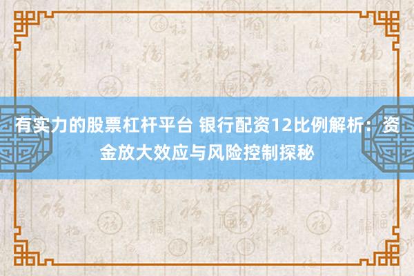 有实力的股票杠杆平台 银行配资12比例解析：资金放大效应与风险控制探秘