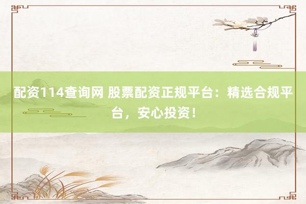 配资114查询网 股票配资正规平台：精选合规平台，安心投资！