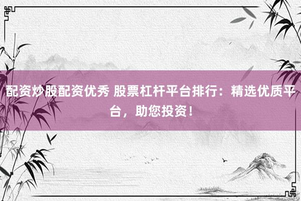 配资炒股配资优秀 股票杠杆平台排行：精选优质平台，助您投资！