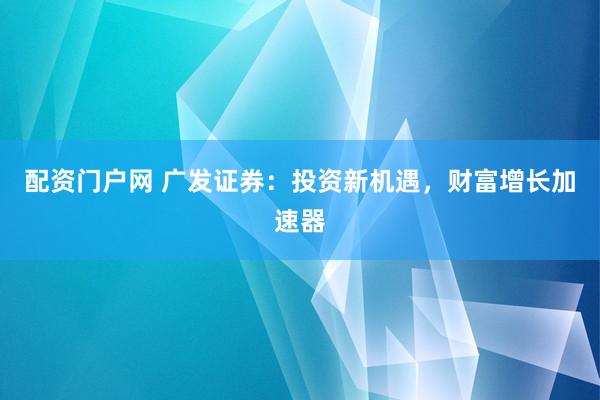 配资门户网 广发证券：投资新机遇，财富增长加速器