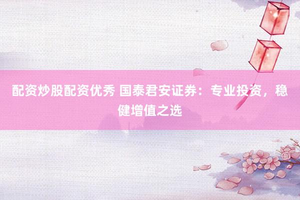 配资炒股配资优秀 国泰君安证券：专业投资，稳健增值之选