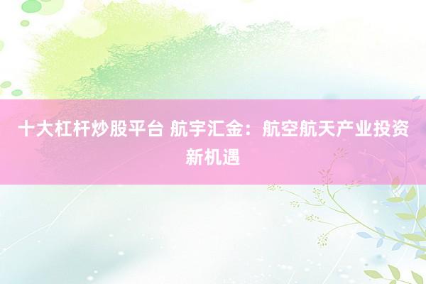 十大杠杆炒股平台 航宇汇金：航空航天产业投资新机遇