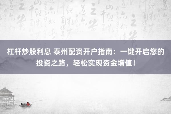 杠杆炒股利息 泰州配资开户指南：一键开启您的投资之路，轻松实现资金增值！