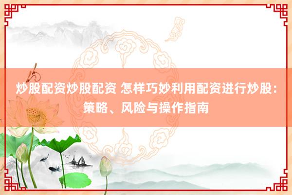 炒股配资炒股配资 怎样巧妙利用配资进行炒股：策略、风险与操作指南