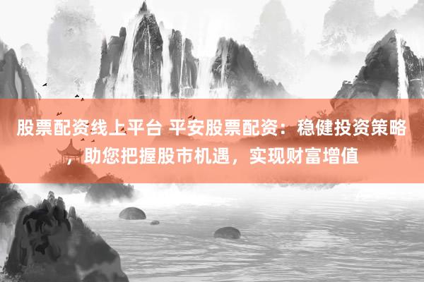 股票配资线上平台 平安股票配资：稳健投资策略，助您把握股市机遇，实现财富增值
