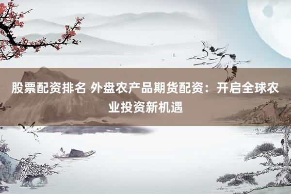 股票配资排名 外盘农产品期货配资：开启全球农业投资新机遇