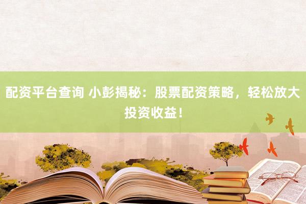 配资平台查询 小彭揭秘：股票配资策略，轻松放大投资收益！
