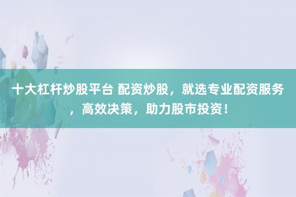 十大杠杆炒股平台 配资炒股，就选专业配资服务，高效决策，助力股市投资！