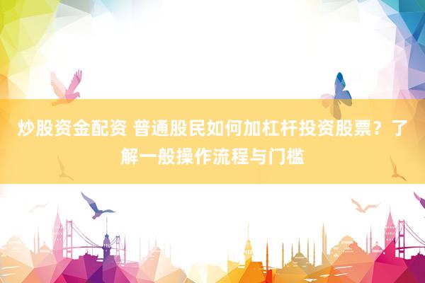 炒股资金配资 普通股民如何加杠杆投资股票？了解一般操作流程与门槛