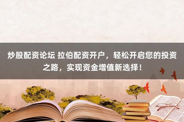 炒股配资论坛 拉伯配资开户，轻松开启您的投资之路，实现资金增值新选择！