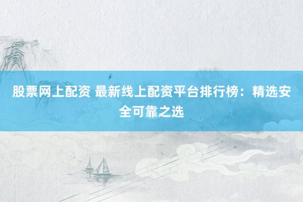 股票网上配资 最新线上配资平台排行榜：精选安全可靠之选