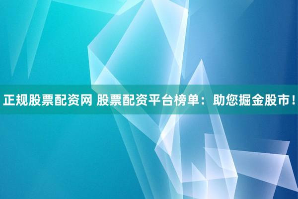 正规股票配资网 股票配资平台榜单：助您掘金股市！