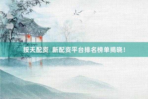 按天配资  新配资平台排名榜单揭晓！
