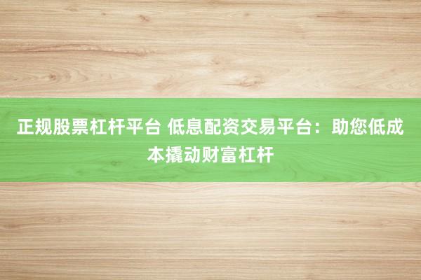 正规股票杠杆平台 低息配资交易平台：助您低成本撬动财富杠杆