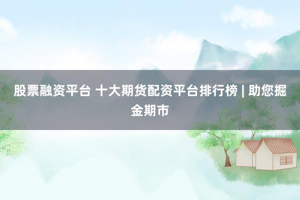 股票融资平台 十大期货配资平台排行榜 | 助您掘金期市