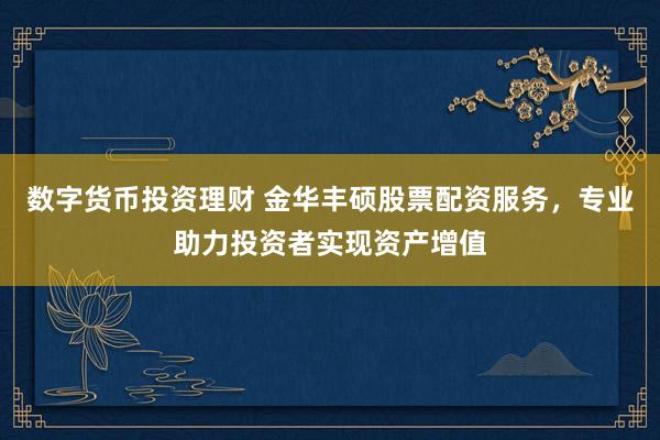 数字货币投资理财 金华丰硕股票配资服务，专业助力投资者实现资产增值