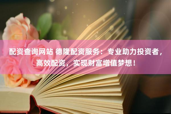 配资查询网站 德隆配资服务：专业助力投资者，高效配资，实现财富增值梦想！