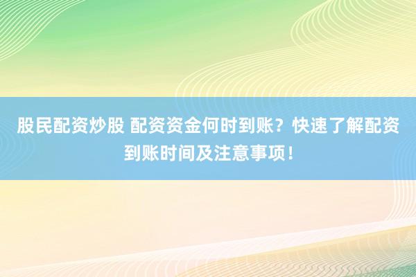 股民配资炒股 配资资金何时到账？快速了解配资到账时间及注意事项！