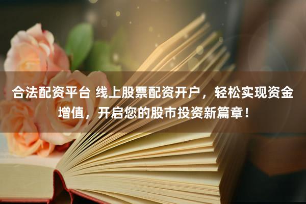 合法配资平台 线上股票配资开户，轻松实现资金增值，开启您的股市投资新篇章！