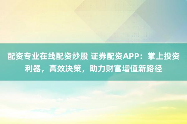 配资专业在线配资炒股 证券配资APP：掌上投资利器，高效决策，助力财富增值新路径