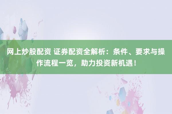 网上炒股配资 证券配资全解析：条件、要求与操作流程一览，助力投资新机遇！