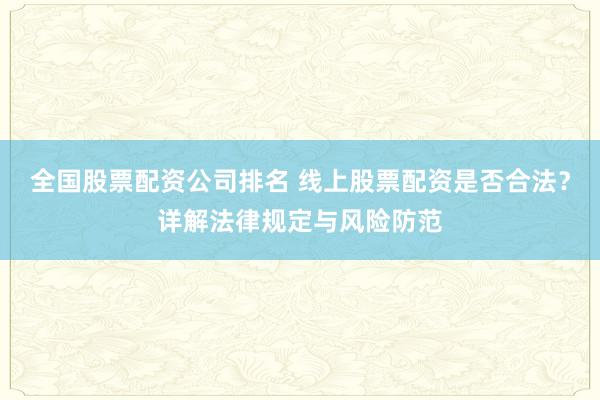 全国股票配资公司排名 线上股票配资是否合法？详解法律规定与风险防范