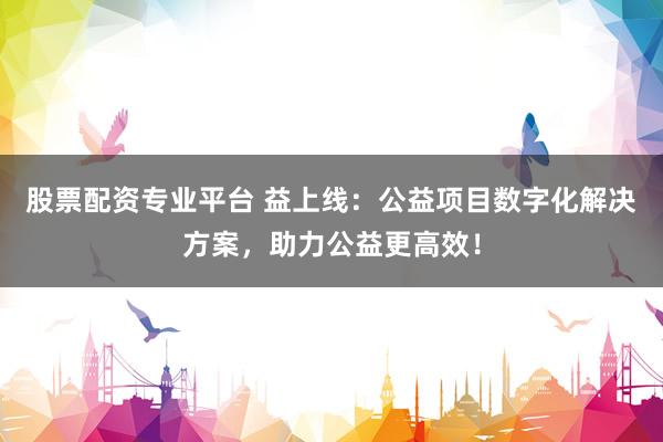 股票配资专业平台 益上线：公益项目数字化解决方案，助力公益更高效！