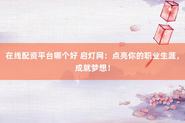 在线配资平台哪个好 启灯网：点亮你的职业生涯，成就梦想！