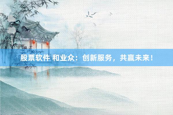股票软件 和业众：创新服务，共赢未来！