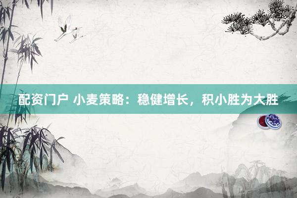 配资门户 小麦策略：稳健增长，积小胜为大胜