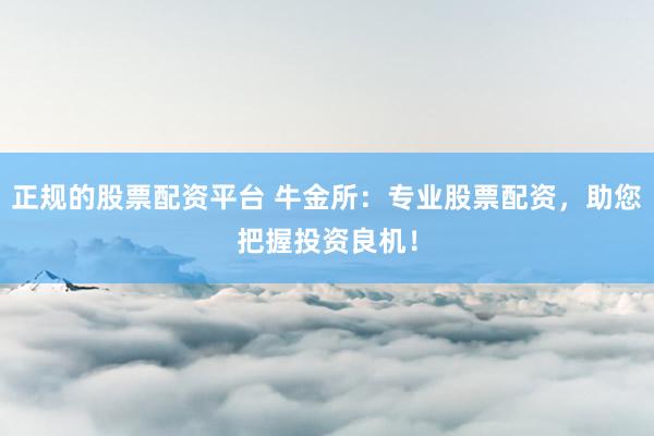 正规的股票配资平台 牛金所：专业股票配资，助您把握投资良机！