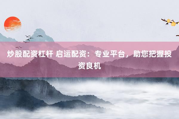 炒股配资杠杆 启运配资：专业平台，助您把握投资良机
