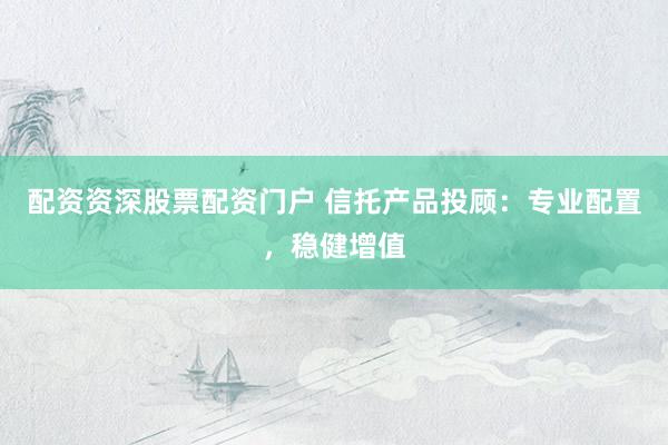 配资资深股票配资门户 信托产品投顾：专业配置，稳健增值