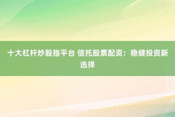 十大杠杆炒股指平台 信托股票配资：稳健投资新选择
