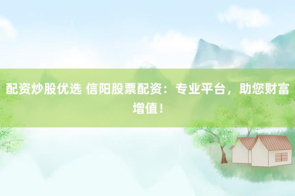 配资炒股优选 信阳股票配资：专业平台，助您财富增值！